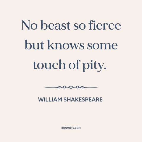 A quote by William Shakespeare about nature of animals: “No beast so fierce but knows some touch of pity.”