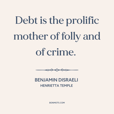 A quote by Benjamin Disraeli about debt: “Debt is the prolific mother of folly and of crime.”