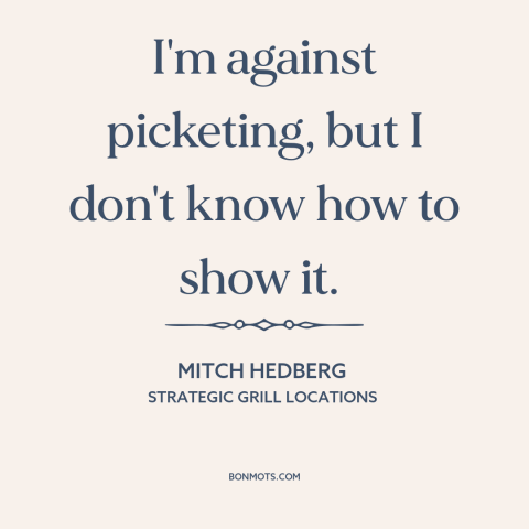 A quote by Mitch Hedberg about protest: “I'm against picketing, but I don't know how to show it.”