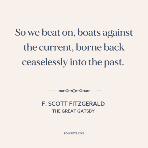 A quote by F. Scott Fitzgerald about effects of the past: “So we beat on, boats against the current, borne back…”