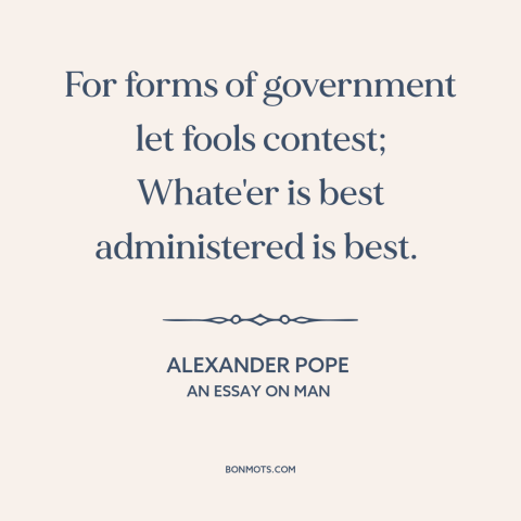 A quote by Alexander Pope about good government: “For forms of government let fools contest; Whate'er is best administered…”