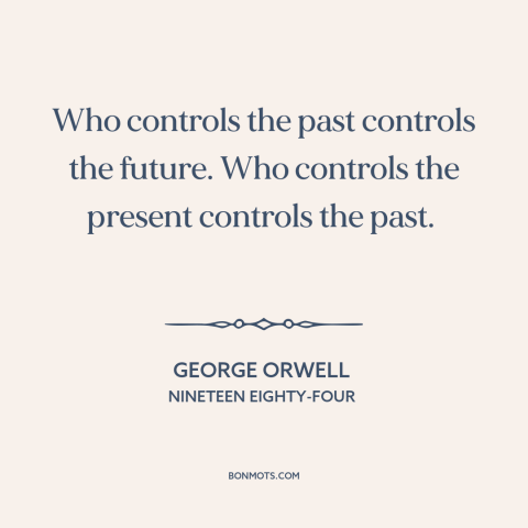 A quote by George Orwell about past and present: “Who controls the past controls the future. Who controls the present…”