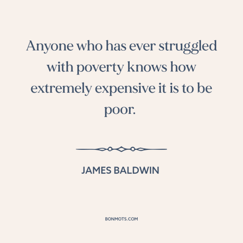 A quote by James Baldwin about poverty: “Anyone who has ever struggled with poverty knows how extremely expensive it is to…”