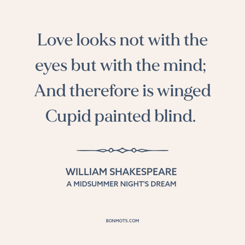 A quote by William Shakespeare about love is blind: “Love looks not with the eyes but with the mind; And therefore is…”