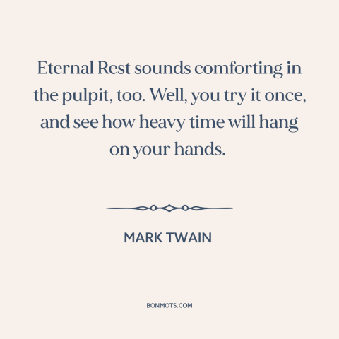 A quote by Mark Twain about eternal life: “Eternal Rest sounds comforting in the pulpit, too. Well, you try it once, and…”