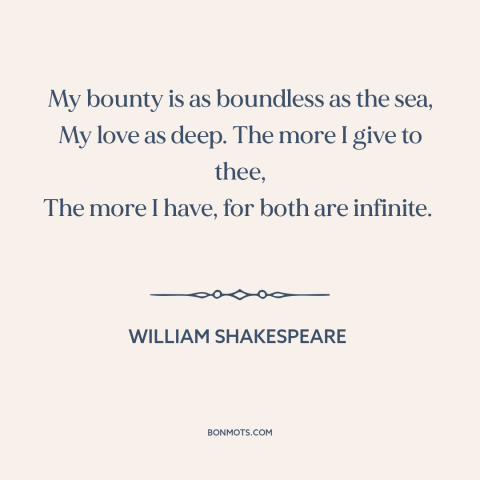 A quote by William Shakespeare about generosity in love: “My bounty is as boundless as the sea, My love as deep. The more…”