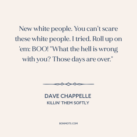 A quote by Dave Chappelle about gentrification: “New white people. You can’t scare these white people. I tried. Roll up on…”