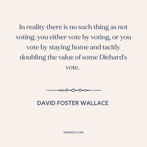 A quote by David Foster Wallace about civic duty: “In reality there is no such thing as not voting: you either vote by…”