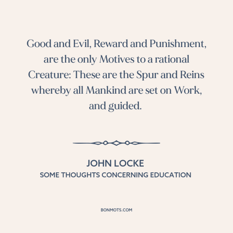 A quote by John Locke about incentives: “Good and Evil, Reward and Punishment, are the only Motives to a rational Creature:…”