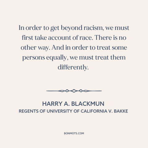 A quote by Harry A. Blackmun about affirmative action: “In order to get beyond racism, we must first take account of race.”