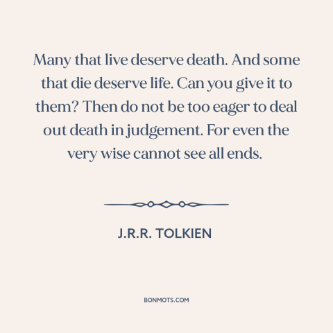 A quote by J.R.R. Tolkien about judging others: “Many that live deserve death. And some that die deserve life. Can you give…”