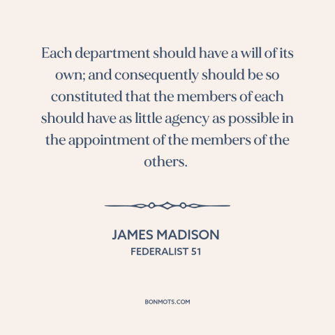 A quote by James Madison about separation of powers: “Each department should have a will of its own; and consequently…”