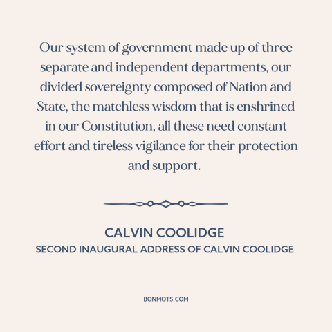 A quote by Calvin Coolidge about separation of powers: “Our system of government made up of three separate and…”