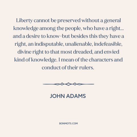 A quote by John Adams about transparency in government: “Liberty cannot be preserved without a general knowledge among the…”