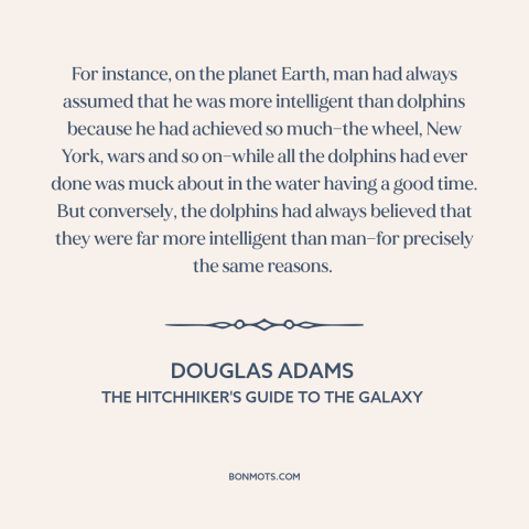 A quote by Douglas Adams about man and animals: “For instance, on the planet Earth, man had always assumed that he was more…”