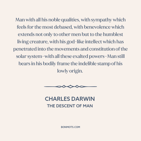 A quote by Charles Darwin about human origins: “Man with all his noble qualities, with sympathy which feels for the…”