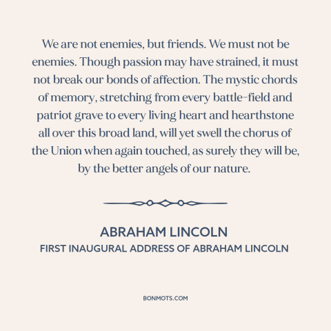 A quote by Abraham Lincoln about political division: “We are not enemies, but friends. We must not be enemies. Though…”