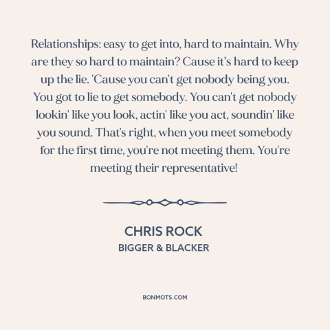 A quote by Chris Rock about courtship and dating: “Relationships: easy to get into, hard to maintain. Why are they so hard…”