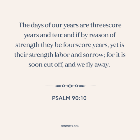 A quote from The Bible about length of life: “The days of our years are threescore years and ten; and if by reason…”