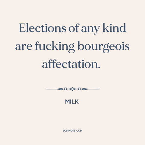 A quote from Milk about elections: “Elections of any kind are fucking bourgeois affectation.”