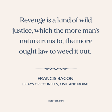 A quote by Francis Bacon about revenge: “Revenge is a kind of wild justice, which the more man's nature runs to…”