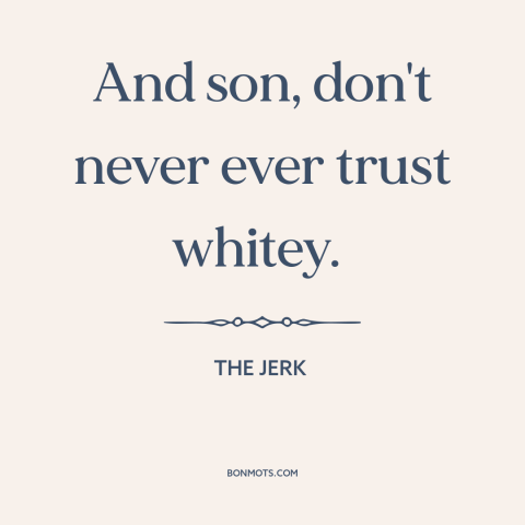 A quote from The Jerk about race relations: “And son, don't never ever trust whitey.”