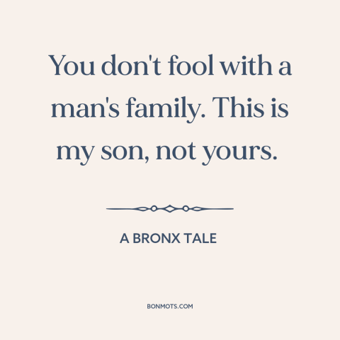 A quote from A Bronx Tale about family: “You don't fool with a man's family. This is my son, not yours.”