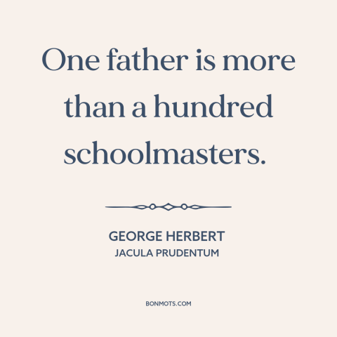 A quote by George Herbert about fathers: “One father is more than a hundred schoolmasters.”