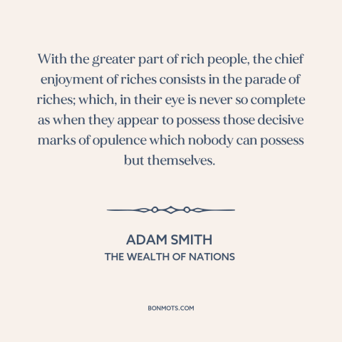 A quote by Adam Smith about the rich: “With the greater part of rich people, the chief enjoyment of riches consists in…”