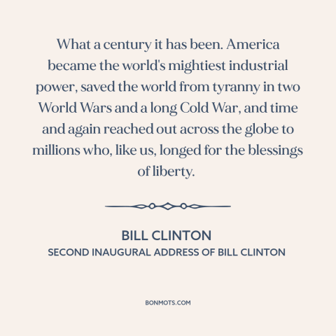 A quote by Bill Clinton about the 20th century: “What a century it has been. America became the world's mightiest…”