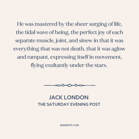 A quote by Jack London about loving life: “He was mastered by the sheer surging of life, the tidal wave of being…”