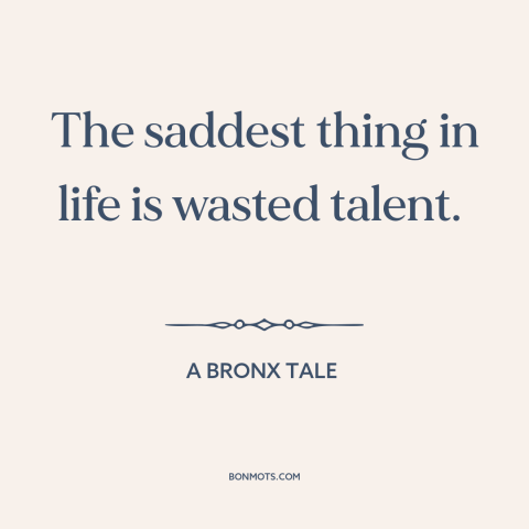 A quote from A Bronx Tale about human potential: “The saddest thing in life is wasted talent.”