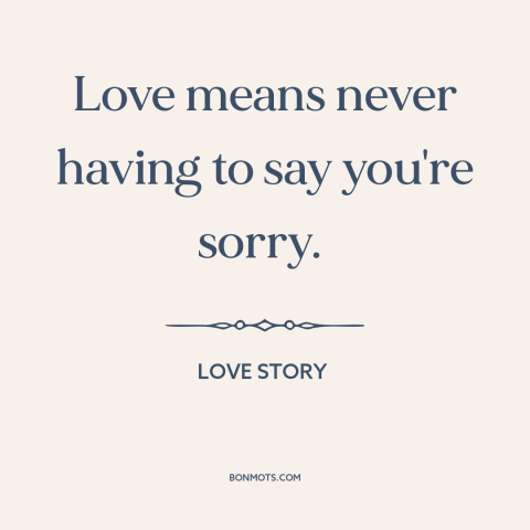 A quote from Love Story about nature of love: “Love means never having to say you're sorry.”