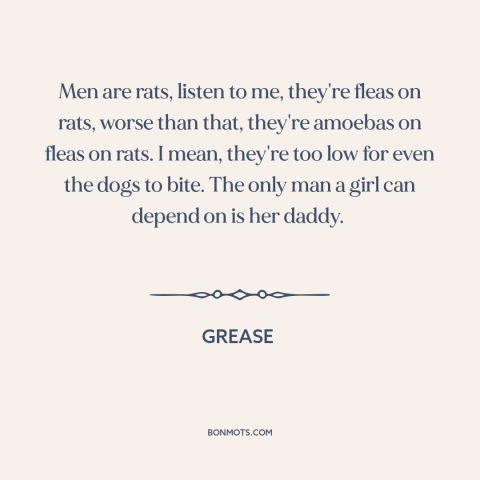 A quote from Grease about gender relations: “Men are rats, listen to me, they're fleas on rats, worse than that, they're…”