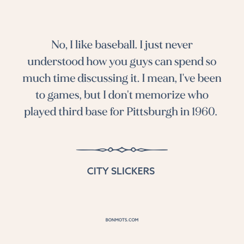 A quote from City Slickers about baseball: “No, I like baseball. I just never understood how you guys can spend so…”