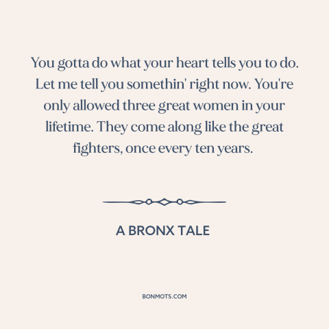 A quote from A Bronx Tale about women: “You gotta do what your heart tells you to do. Let me tell you somethin' right…”