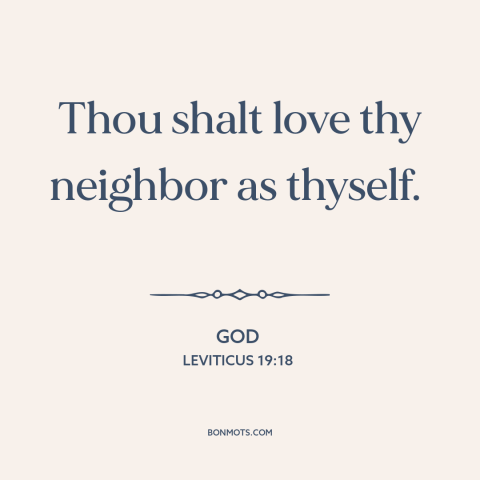 A quote from The Bible about loving one's neighbor: “Thou shalt love thy neighbor as thyself.”