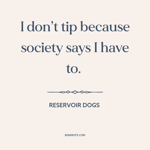 A quote from Reservoir Dogs about tipping: “I don’t tip because society says I have to.”