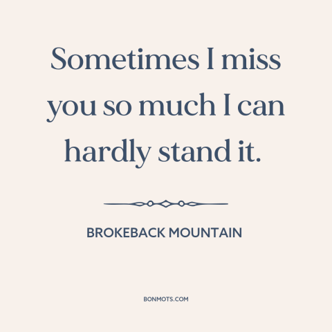 A quote from Brokeback Mountain about missing someone: “Sometimes I miss you so much I can hardly stand it.”