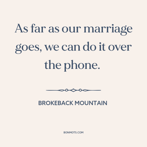 A quote from Brokeback Mountain about broken relationships: “As far as our marriage goes, we can do it over the phone.”