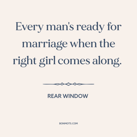 A quote from Rear Window about marriage: “Every man's ready for marriage when the right girl comes along.”