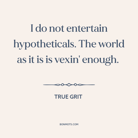 A quote from True Grit about hypothetical situations: “I do not entertain hypotheticals. The world as it is is vexin'…”