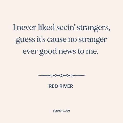 A quote from Red River about strangers: “I never liked seein' strangers, guess it's cause no stranger ever good news to…”