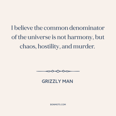 A quote from Grizzly Man about nature of the universe: “I believe the common denominator of the universe is not…”