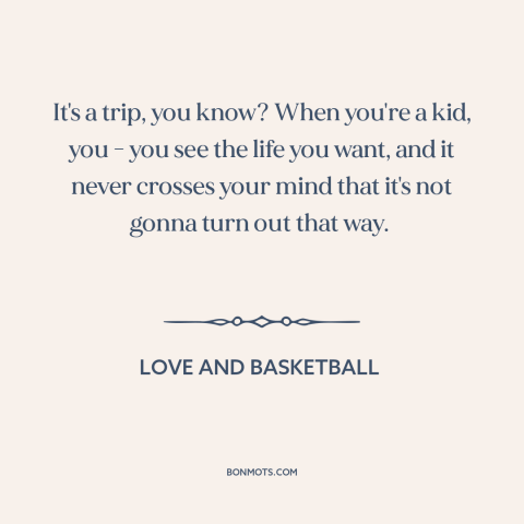 A quote from Love and Basketball about twists and turns of life: “It's a trip, you know? When you're a kid, you - you see…”