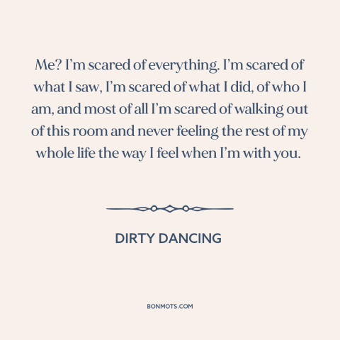 A quote from Dirty Dancing about love and fear: “Me? I’m scared of everything. I’m scared of what I saw, I’m scared of…”