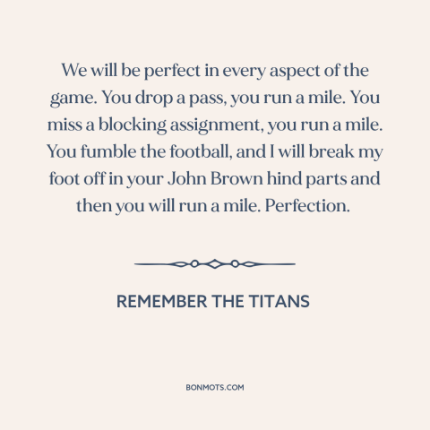 A quote from Remember the Titans about perfectionism: “We will be perfect in every aspect of the game. You drop a pass…”