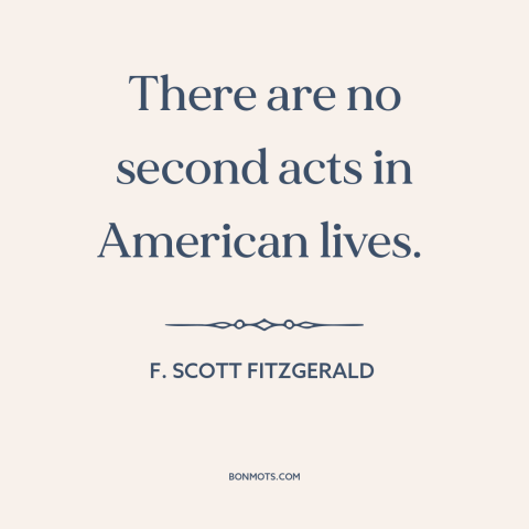 A quote by F. Scott Fitzgerald about second chances: “There are no second acts in American lives.”