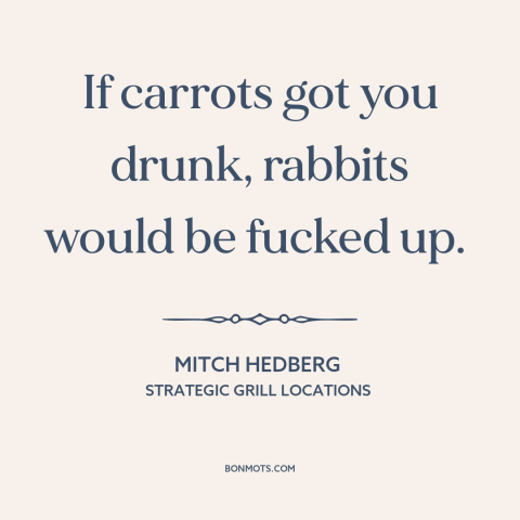 A quote by Mitch Hedberg about drugs: “If carrots got you drunk, rabbits would be fucked up.”