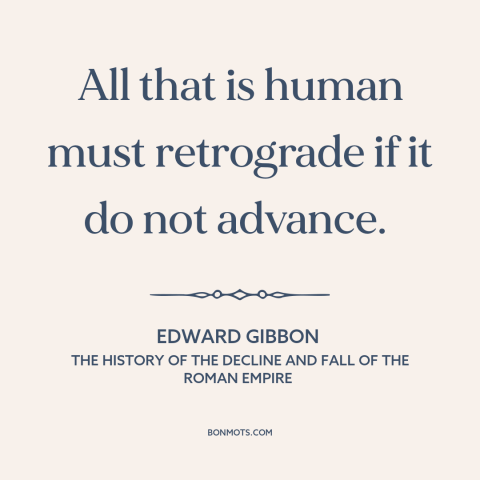 A quote by Edward Gibbon about the only constant is change: “All that is human must retrograde if it do not advance.”